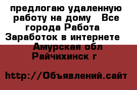 предлогаю удаленную работу на дому - Все города Работа » Заработок в интернете   . Амурская обл.,Райчихинск г.